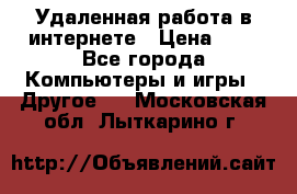 Удаленная работа в интернете › Цена ­ 1 - Все города Компьютеры и игры » Другое   . Московская обл.,Лыткарино г.